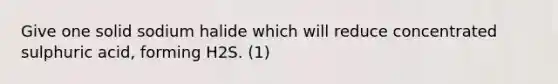 Give one solid sodium halide which will reduce concentrated sulphuric acid, forming H2S. (1)