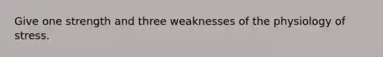 Give one strength and three weaknesses of the physiology of stress.