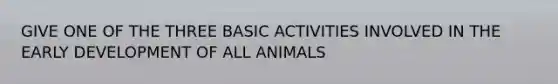 GIVE ONE OF THE THREE BASIC ACTIVITIES INVOLVED IN THE EARLY DEVELOPMENT OF ALL ANIMALS