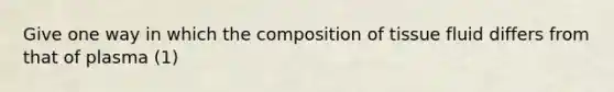 Give one way in which the composition of tissue fluid differs from that of plasma (1)