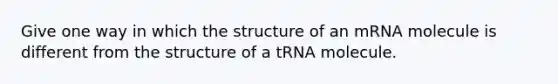 Give one way in which the structure of an mRNA molecule is different from the structure of a tRNA molecule.