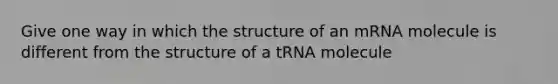 Give one way in which the structure of an mRNA molecule is different from the structure of a tRNA molecule