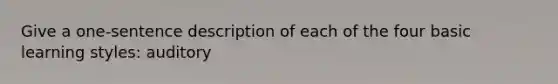 Give a one-sentence description of each of the four basic learning styles: auditory