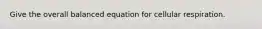 Give the overall balanced equation for cellular respiration.