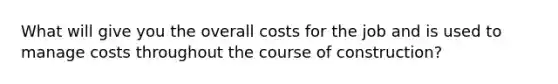 What will give you the overall costs for the job and is used to manage costs throughout the course of construction?