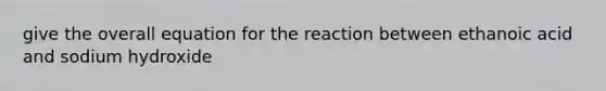 give the overall equation for the reaction between ethanoic acid and sodium hydroxide