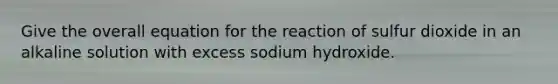 Give the overall equation for the reaction of sulfur dioxide in an alkaline solution with excess sodium hydroxide.