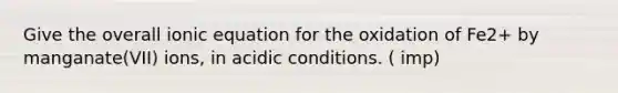 Give the overall ionic equation for the oxidation of Fe2+ by manganate(VII) ions, in acidic conditions. ( imp)