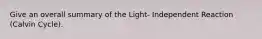 Give an overall summary of the Light- Independent Reaction (Calvin Cycle).