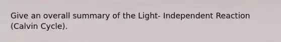 Give an overall summary of the Light- Independent Reaction (Calvin Cycle).