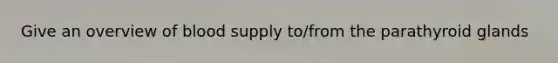 Give an overview of blood supply to/from the parathyroid glands