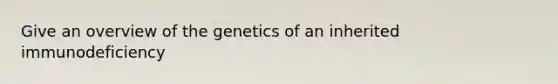 Give an overview of the genetics of an inherited immunodeficiency