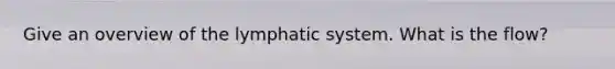 Give an overview of the lymphatic system. What is the flow?