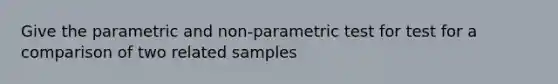 Give the parametric and non-parametric test for test for a comparison of two related samples