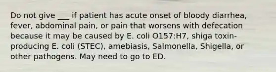 Do not give ___ if patient has acute onset of bloody diarrhea, fever, abdominal pain, or pain that worsens with defecation because it may be caused by E. coli O157:H7, shiga toxin-producing E. coli (STEC), amebiasis, Salmonella, Shigella, or other pathogens. May need to go to ED.