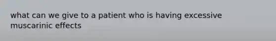 what can we give to a patient who is having excessive muscarinic effects