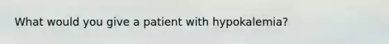 What would you give a patient with hypokalemia?