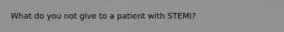 What do you not give to a patient with STEMI?