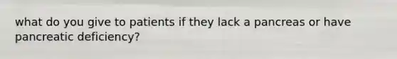 what do you give to patients if they lack a pancreas or have pancreatic deficiency?