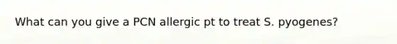 What can you give a PCN allergic pt to treat S. pyogenes?