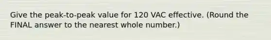 Give the peak-to-peak value for 120 VAC effective. (Round the FINAL answer to the nearest whole number.)