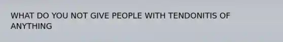 WHAT DO YOU NOT GIVE PEOPLE WITH TENDONITIS OF ANYTHING