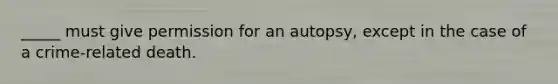 _____ must give permission for an autopsy, except in the case of a crime-related death.