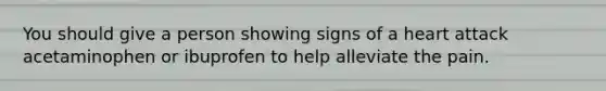 You should give a person showing signs of a heart attack acetaminophen or ibuprofen to help alleviate the pain.