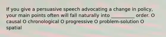 If you give a persuasive speech advocating a change in policy, your main points often will fall naturally into __________ order. O causal O chronological O progressive O problem-solution O spatial