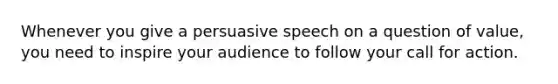 Whenever you give a persuasive speech on a question of value, you need to inspire your audience to follow your call for action.