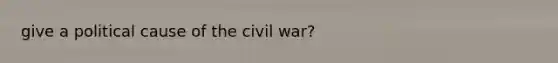 give a political cause of the civil war?