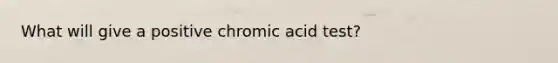 What will give a positive chromic acid test?