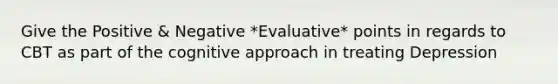 Give the Positive & Negative *Evaluative* points in regards to CBT as part of the cognitive approach in treating Depression