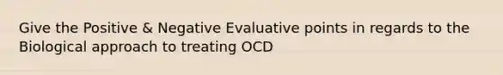 Give the Positive & Negative Evaluative points in regards to the Biological approach to treating OCD