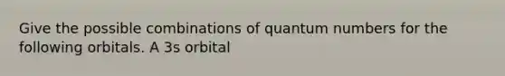 Give the possible combinations of quantum numbers for the following orbitals. A 3s orbital