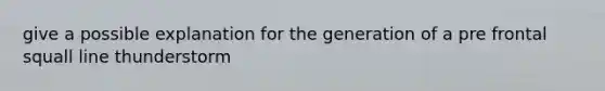 give a possible explanation for the generation of a pre frontal squall line thunderstorm