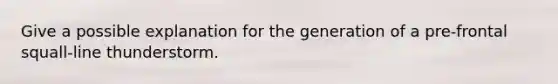Give a possible explanation for the generation of a pre-frontal squall-line thunderstorm.