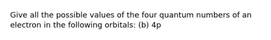 Give all the possible values of the four quantum numbers of an electron in the following orbitals: (b) 4p