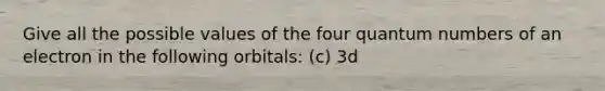 Give all the possible values of the four quantum numbers of an electron in the following orbitals: (c) 3d