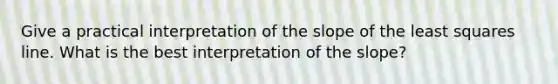 Give a practical interpretation of the slope of the least squares line. What is the best interpretation of the​ slope?