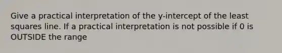 Give a practical interpretation of the​ y-intercept of the least squares line. If a practical interpretation is not​ possible if 0 is OUTSIDE the range