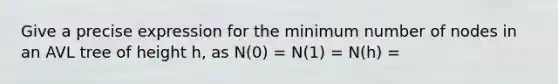 Give a precise expression for the minimum number of nodes in an AVL tree of height h, as N(0) = N(1) = N(h) =