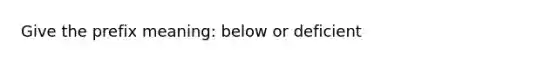 Give the prefix meaning: below or deficient