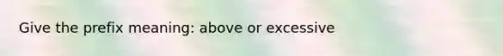 Give the prefix meaning: above or excessive