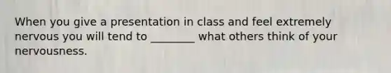 When you give a presentation in class and feel extremely nervous you will tend to ________ what others think of your nervousness.