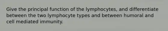 Give the principal function of the lymphocytes, and differentiate between the two lymphocyte types and between humoral and cell mediated immunity.