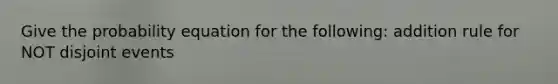 Give the probability equation for the following: addition rule for NOT disjoint events