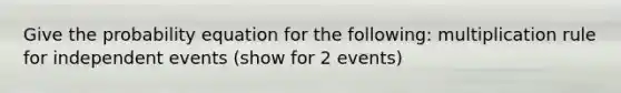 Give the probability equation for the following: multiplication rule for independent events (show for 2 events)