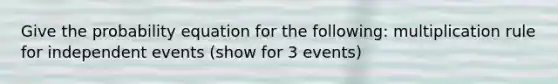 Give the probability equation for the following: multiplication rule for <a href='https://www.questionai.com/knowledge/kTJqIK1isz-independent-events' class='anchor-knowledge'>independent events</a> (show for 3 events)