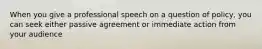 When you give a professional speech on a question of policy, you can seek either passive agreement or immediate action from your audience